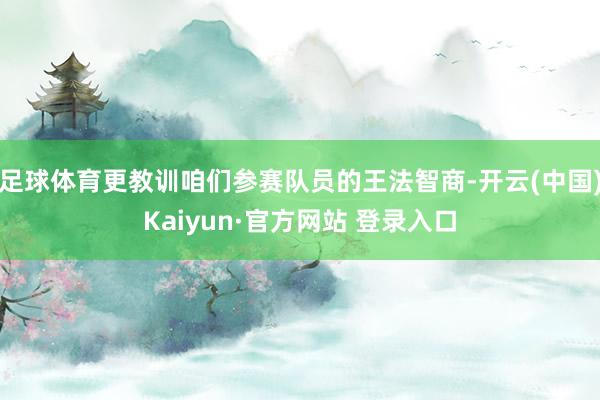 足球体育更教训咱们参赛队员的王法智商-开云(中国)Kaiyun·官方网站 登录入口