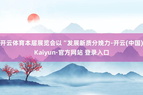 开云体育本届展览会以“发展新质分娩力-开云(中国)Kaiyun·官方网站 登录入口