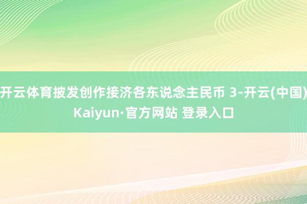 开云体育披发创作接济各东说念主民币 3-开云(中国)Kaiyun·官方网站 登录入口
