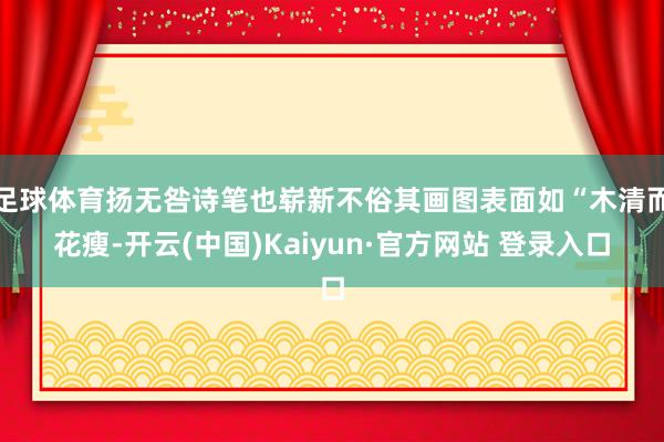 足球体育扬无咎诗笔也崭新不俗其画图表面如“木清而花瘦-开云(中国)Kaiyun·官方网站 登录入口