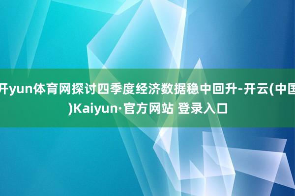 开yun体育网探讨四季度经济数据稳中回升-开云(中国)Kaiyun·官方网站 登录入口