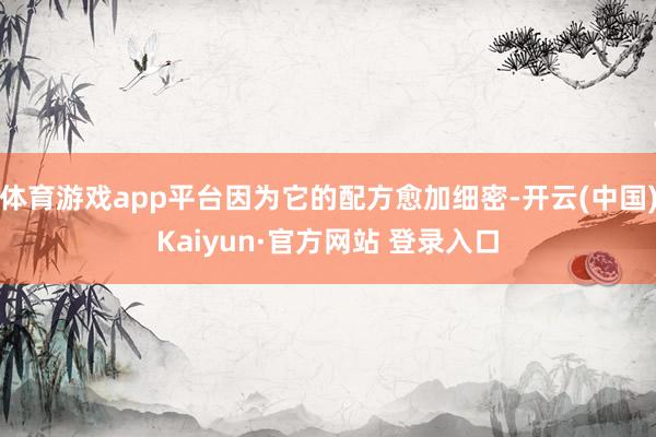体育游戏app平台因为它的配方愈加细密-开云(中国)Kaiyun·官方网站 登录入口