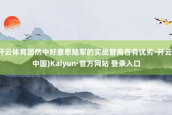 开云体育固然中好意思陆军的实战智商各有优劣-开云(中国)Kaiyun·官方网站 登录入口