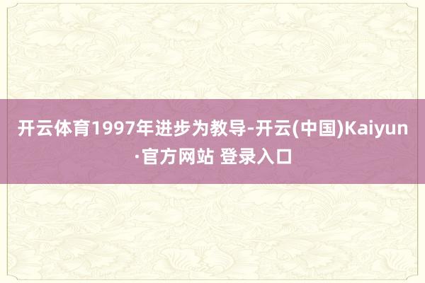 开云体育1997年进步为教导-开云(中国)Kaiyun·官方网站 登录入口