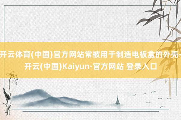 开云体育(中国)官方网站常被用于制造电板盒的外壳-开云(中国)Kaiyun·官方网站 登录入口