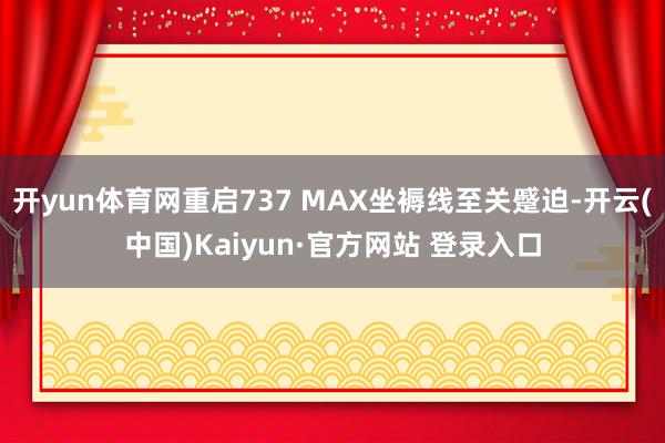 开yun体育网重启737 MAX坐褥线至关蹙迫-开云(中国)Kaiyun·官方网站 登录入口