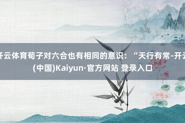 开云体育荀子对六合也有相同的意识：“天行有常-开云(中国)Kaiyun·官方网站 登录入口