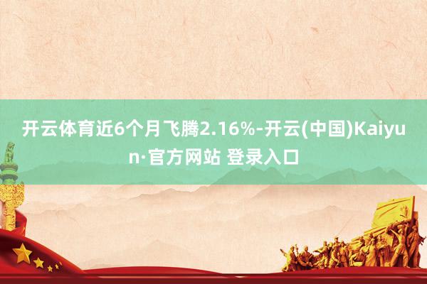 开云体育近6个月飞腾2.16%-开云(中国)Kaiyun·官方网站 登录入口