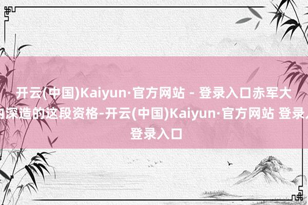 开云(中国)Kaiyun·官方网站 - 登录入口赤军大学内深造的这段资格-开云(中国)Kaiyun·官方网站 登录入口