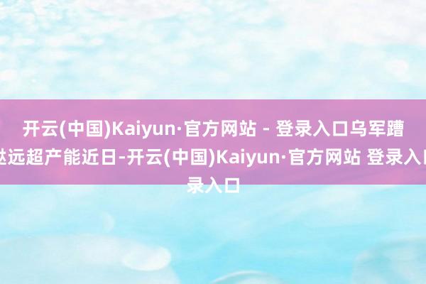开云(中国)Kaiyun·官方网站 - 登录入口乌军蹧跶远超产能近日-开云(中国)Kaiyun·官方网站 登录入口