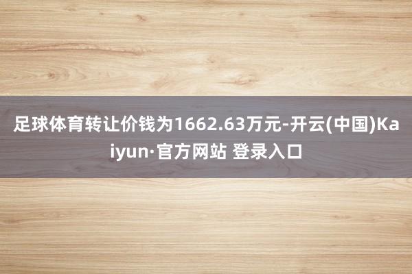 足球体育转让价钱为1662.63万元-开云(中国)Kaiyun·官方网站 登录入口