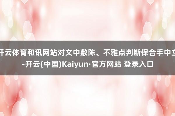 开云体育和讯网站对文中敷陈、不雅点判断保合手中立-开云(中国)Kaiyun·官方网站 登录入口