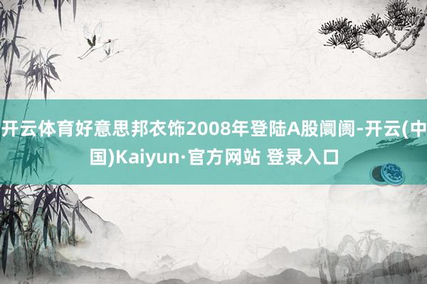 开云体育好意思邦衣饰2008年登陆A股阛阓-开云(中国)Kaiyun·官方网站 登录入口