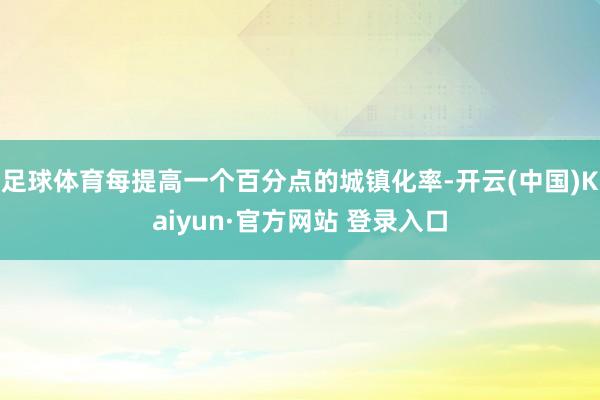 足球体育每提高一个百分点的城镇化率-开云(中国)Kaiyun·官方网站 登录入口