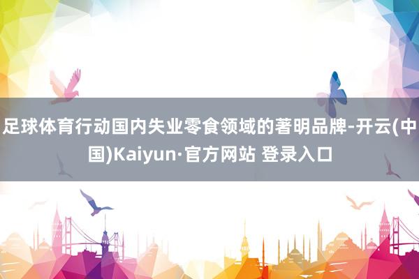 足球体育　　行动国内失业零食领域的著明品牌-开云(中国)Kaiyun·官方网站 登录入口