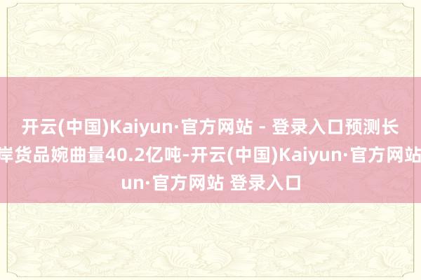 开云(中国)Kaiyun·官方网站 - 登录入口预测长江主线口岸货品婉曲量40.2亿吨-开云(中国)Kaiyun·官方网站 登录入口