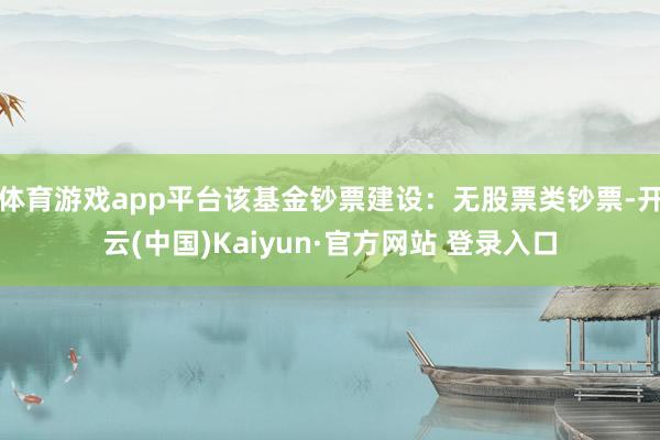 体育游戏app平台该基金钞票建设：无股票类钞票-开云(中国)Kaiyun·官方网站 登录入口