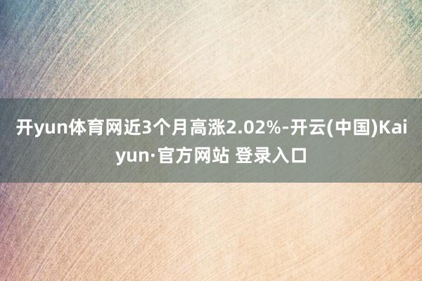 开yun体育网近3个月高涨2.02%-开云(中国)Kaiyun·官方网站 登录入口