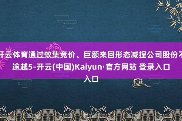 开云体育通过蚁集竞价、巨额来回形态减捏公司股份不逾越5-开云(中国)Kaiyun·官方网站 登录入口