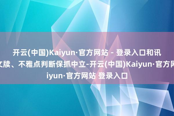 开云(中国)Kaiyun·官方网站 - 登录入口和讯网站对文中文牍、不雅点判断保抓中立-开云(中国)Kaiyun·官方网站 登录入口