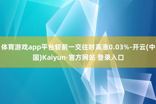 体育游戏app平台较前一交往时高涨0.03%-开云(中国)Kaiyun·官方网站 登录入口