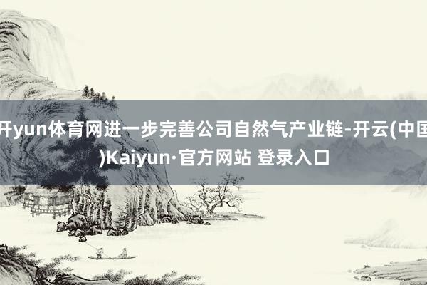 开yun体育网进一步完善公司自然气产业链-开云(中国)Kaiyun·官方网站 登录入口