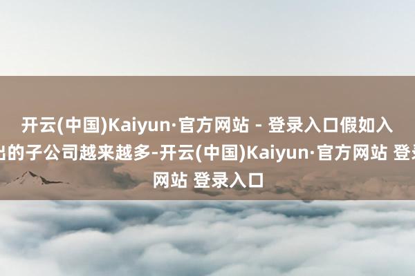 开云(中国)Kaiyun·官方网站 - 登录入口假如入不敷出的子公司越来越多-开云(中国)Kaiyun·官方网站 登录入口