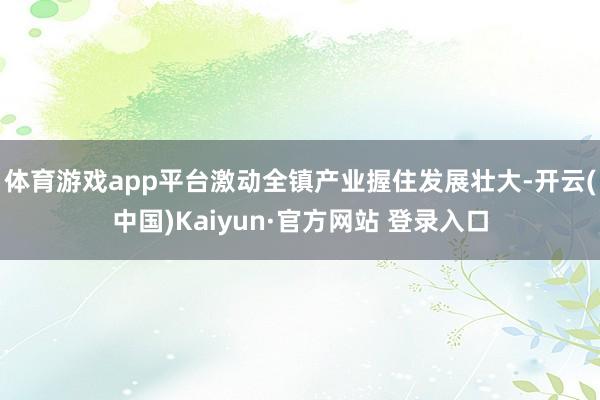 体育游戏app平台激动全镇产业握住发展壮大-开云(中国)Kaiyun·官方网站 登录入口