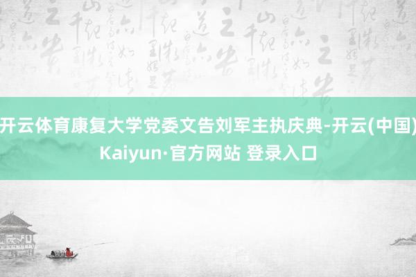 开云体育康复大学党委文告刘军主执庆典-开云(中国)Kaiyun·官方网站 登录入口