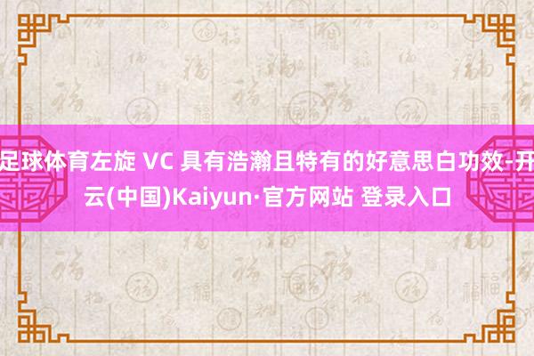 足球体育左旋 VC 具有浩瀚且特有的好意思白功效-开云(中国)Kaiyun·官方网站 登录入口