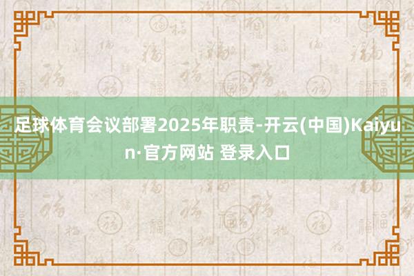 足球体育会议部署2025年职责-开云(中国)Kaiyun·官方网站 登录入口