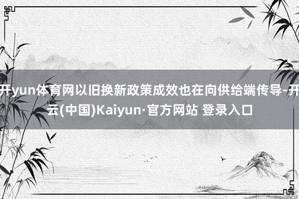 开yun体育网以旧换新政策成效也在向供给端传导-开云(中国)Kaiyun·官方网站 登录入口