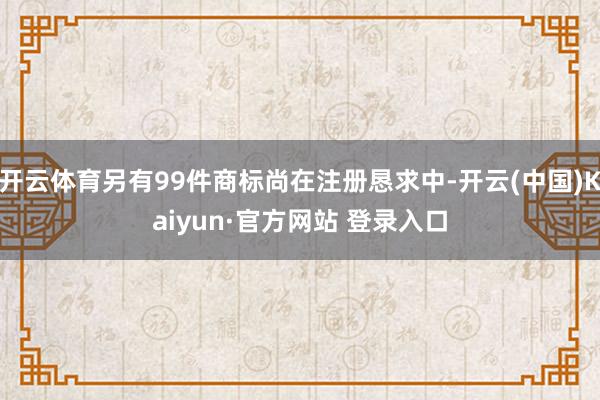 开云体育另有99件商标尚在注册恳求中-开云(中国)Kaiyun·官方网站 登录入口