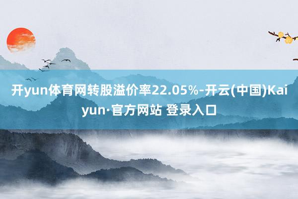 开yun体育网转股溢价率22.05%-开云(中国)Kaiyun·官方网站 登录入口