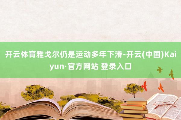 开云体育雅戈尔仍是运动多年下滑-开云(中国)Kaiyun·官方网站 登录入口