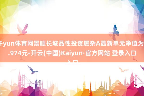 开yun体育网景顺长城品性投资羼杂A最新单元净值为2.974元-开云(中国)Kaiyun·官方网站 登录入口