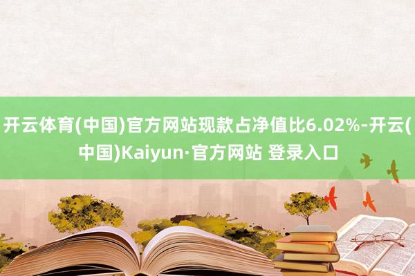 开云体育(中国)官方网站现款占净值比6.02%-开云(中国)Kaiyun·官方网站 登录入口