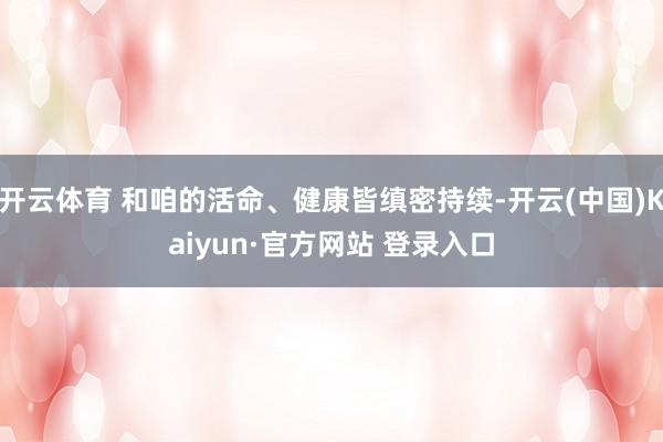 开云体育 和咱的活命、健康皆缜密持续-开云(中国)Kaiyun·官方网站 登录入口
