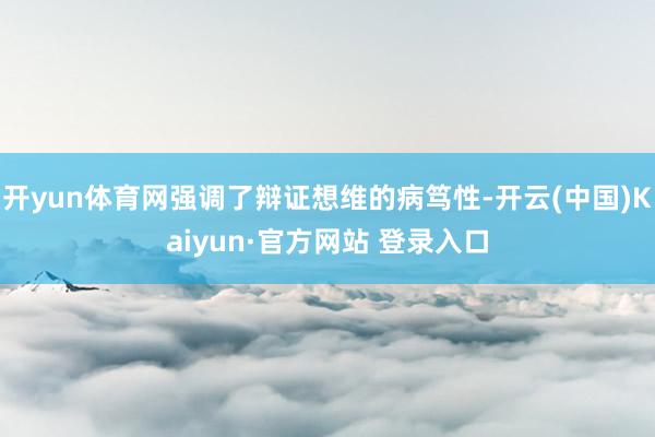 开yun体育网强调了辩证想维的病笃性-开云(中国)Kaiyun·官方网站 登录入口