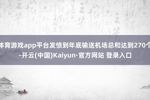 体育游戏app平台发愤到年底输送机场总和达到270个-开云(中国)Kaiyun·官方网站 登录入口