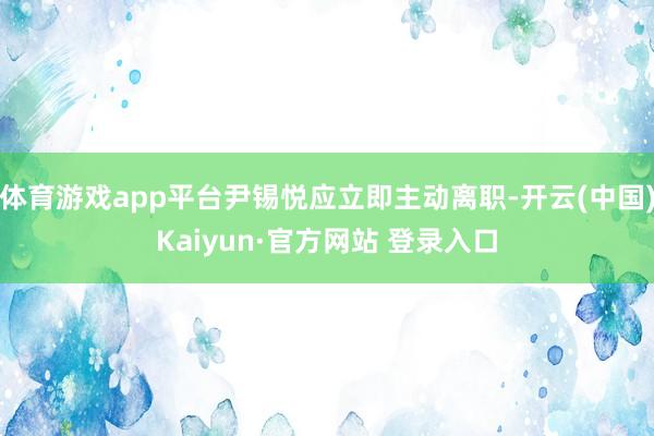 体育游戏app平台尹锡悦应立即主动离职-开云(中国)Kaiyun·官方网站 登录入口
