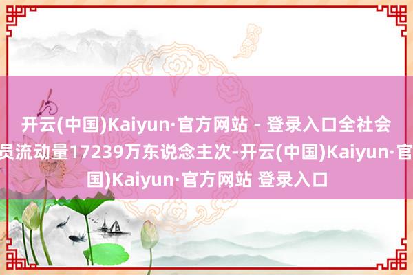 开云(中国)Kaiyun·官方网站 - 登录入口全社会跨区域东说念主员流动量17239万东说念主次-开云(中国)Kaiyun·官方网站 登录入口