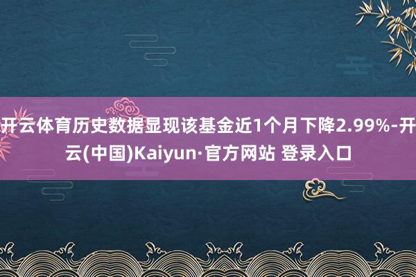 开云体育历史数据显现该基金近1个月下降2.99%-开云(中国)Kaiyun·官方网站 登录入口