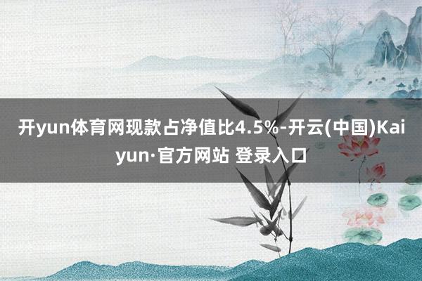 开yun体育网现款占净值比4.5%-开云(中国)Kaiyun·官方网站 登录入口