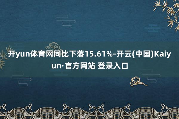 开yun体育网同比下落15.61%-开云(中国)Kaiyun·官方网站 登录入口