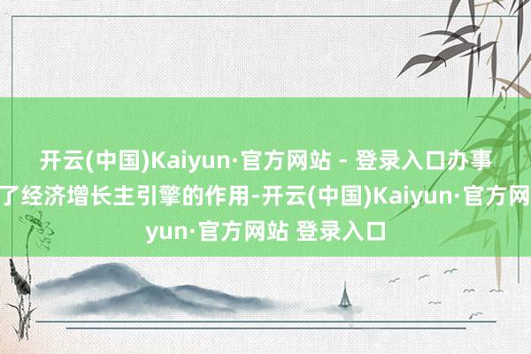 开云(中国)Kaiyun·官方网站 - 登录入口办事业仍然表现了经济增长主引擎的作用-开云(中国)Kaiyun·官方网站 登录入口