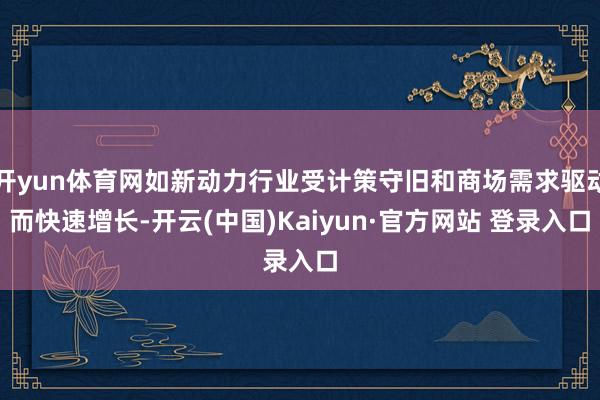 开yun体育网如新动力行业受计策守旧和商场需求驱动而快速增长-开云(中国)Kaiyun·官方网站 登录入口