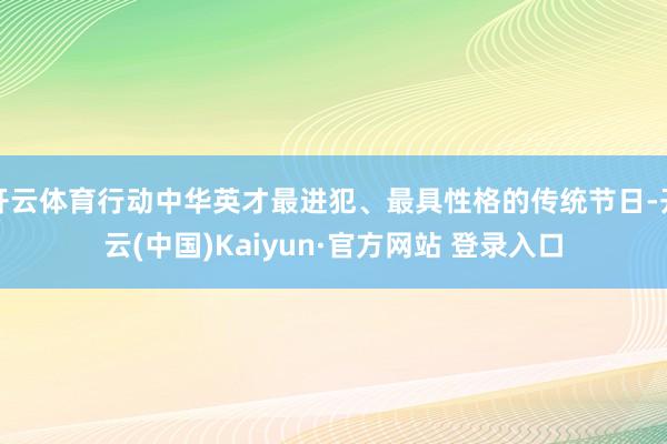 开云体育行动中华英才最进犯、最具性格的传统节日-开云(中国)Kaiyun·官方网站 登录入口