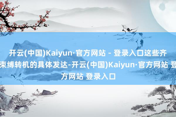 开云(中国)Kaiyun·官方网站 - 登录入口这些齐是楼市束缚转机的具体发达-开云(中国)Kaiyun·官方网站 登录入口