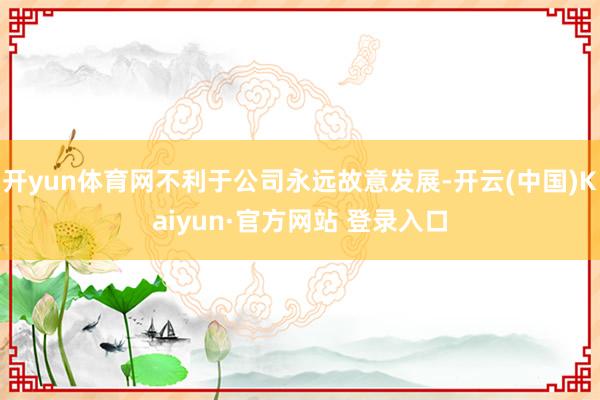 开yun体育网不利于公司永远故意发展-开云(中国)Kaiyun·官方网站 登录入口